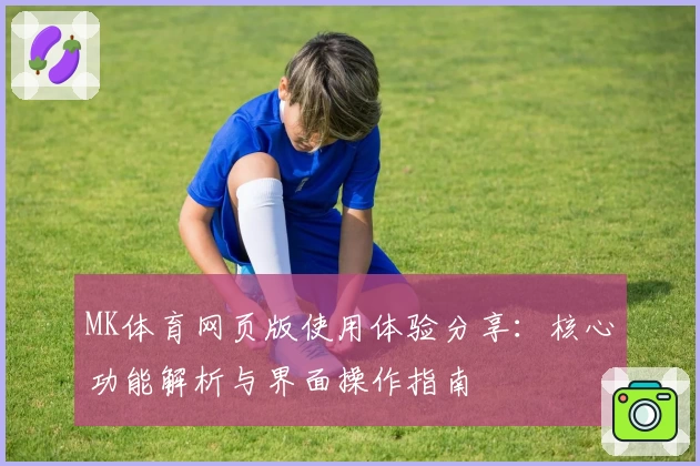 MK体育网页版使用体验分享：核心功能解析与界面操作指南