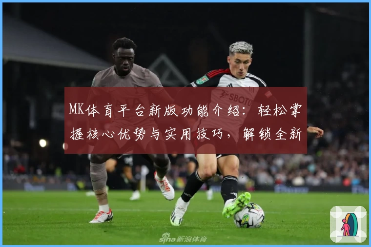 MK体育平台新版功能介绍：轻松掌握核心优势与实用技巧，解锁全新运动体验！