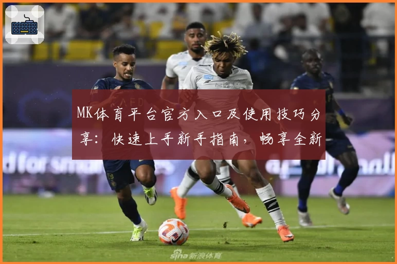 MK体育平台官方入口及使用技巧分享：快速上手新手指南，畅享全新功能与便利