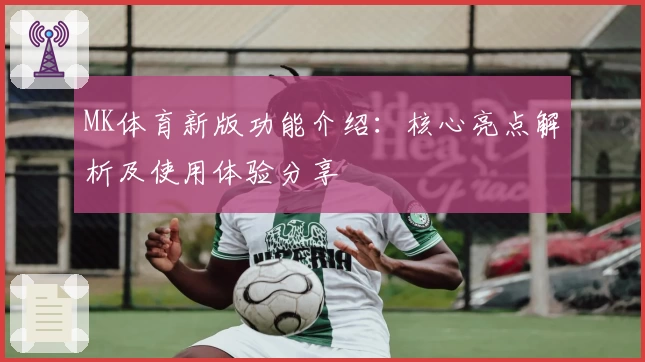 MK体育新版功能介绍：核心亮点解析及使用体验分享