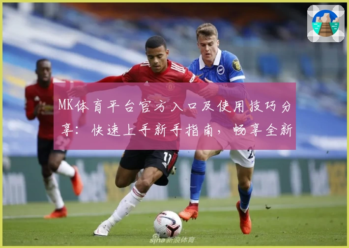 MK体育平台官方入口及使用技巧分享：快速上手新手指南，畅享全新功能与便利