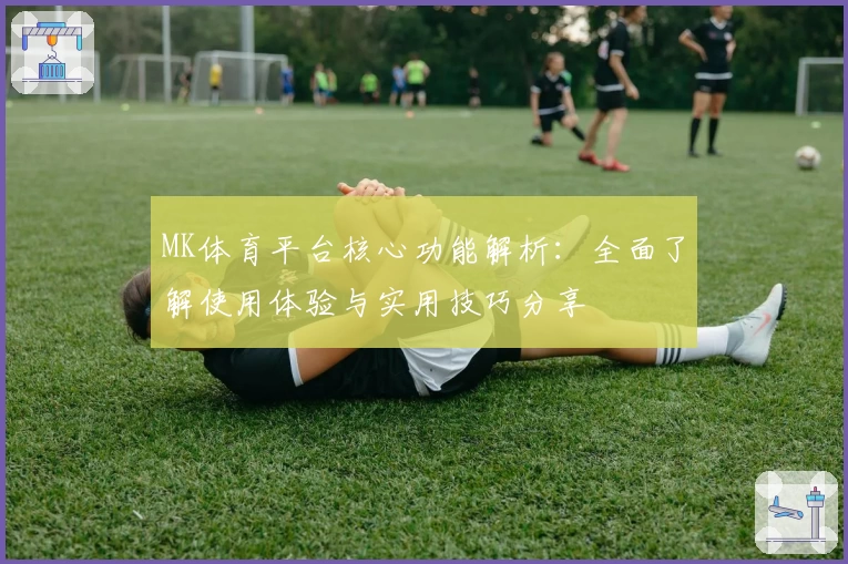 MK体育平台核心功能解析：全面了解使用体验与实用技巧分享