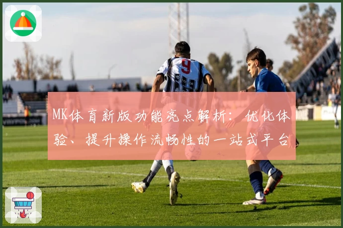 MK体育新版功能亮点解析：优化体验、提升操作流畅性的一站式平台介绍