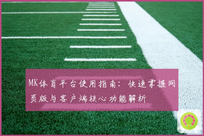 MK体育平台使用指南：快速掌握网页版与客户端核心功能解析