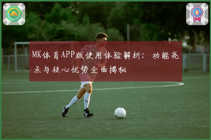 MK体育APP版使用体验解析：功能亮点与核心优势全面揭秘