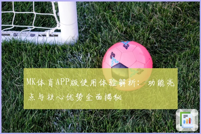MK体育APP版使用体验解析：功能亮点与核心优势全面揭秘
