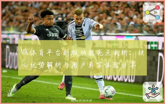 MK体育平台新版功能亮点剖析：核心优势解析与用户真实体验分享