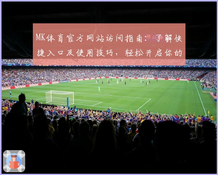 MK体育官方网站访问指南：了解快捷入口及使用技巧，轻松开启你的体育世界