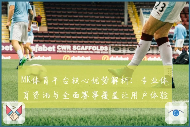 MK体育平台核心优势解析：专业体育资讯与全面赛事覆盖让用户体验更尽兴