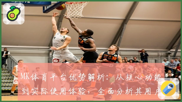 MK体育平台优势解析：从核心功能到实际使用体验，全面分析其用户口碑与特点