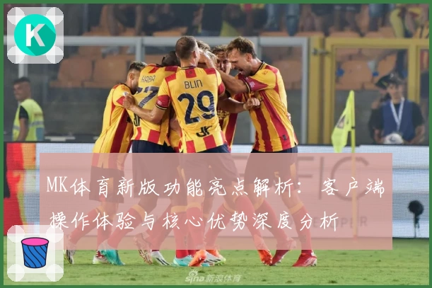 MK体育新版功能亮点解析：客户端操作体验与核心优势深度分析