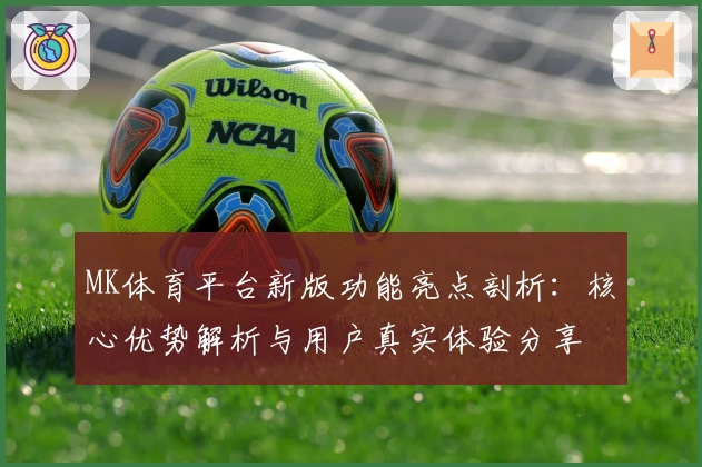 MK体育平台新版功能亮点剖析：核心优势解析与用户真实体验分享