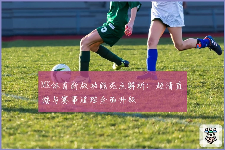MK体育新版功能亮点解析：超清直播与赛事追踪全面升级
