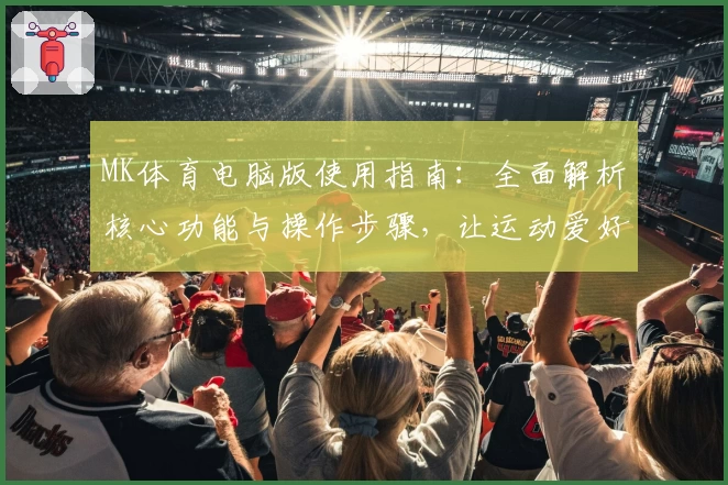 MK体育电脑版使用指南：全面解析核心功能与操作步骤，让运动爱好者快速上手