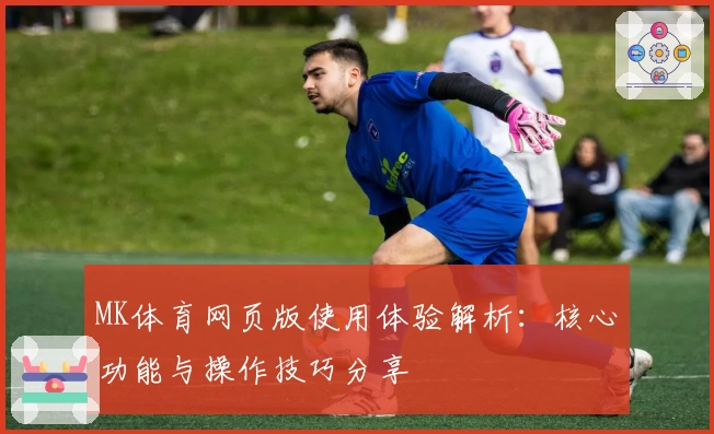 MK体育网页版使用体验解析：核心功能与操作技巧分享