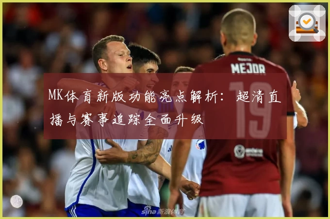 MK体育新版功能亮点解析：超清直播与赛事追踪全面升级