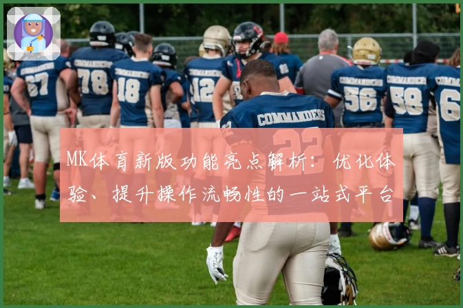 MK体育新版功能亮点解析：优化体验、提升操作流畅性的一站式平台介绍