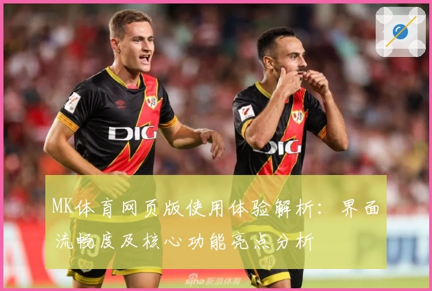 MK体育网页版使用体验解析：界面流畅度及核心功能亮点分析