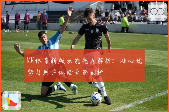 MK体育新版功能亮点解析：核心优势与用户体验全面剖析